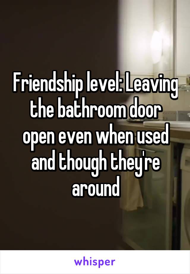 Friendship level: Leaving the bathroom door open even when used and though they're around