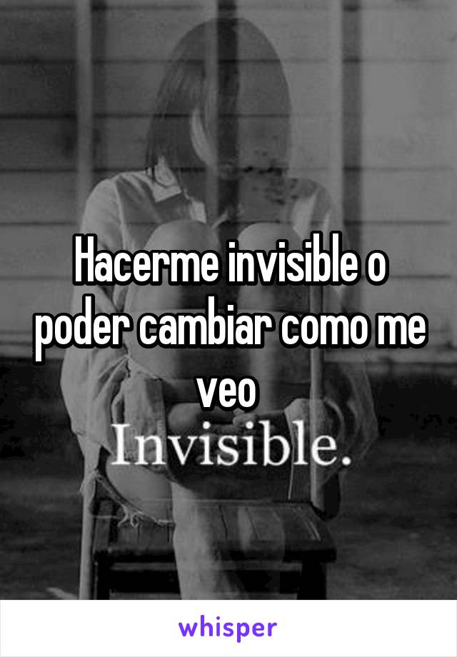 Hacerme invisible o poder cambiar como me veo 