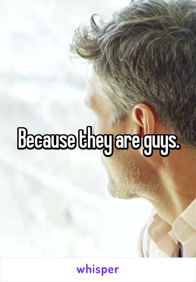 Because they are guys.