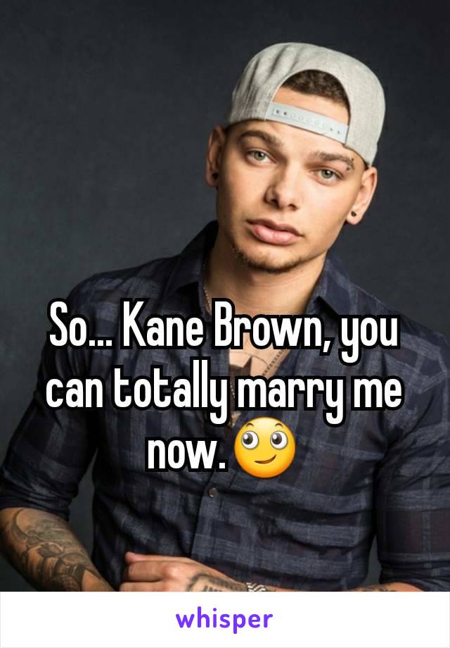 So... Kane Brown, you can totally marry me now.🙄