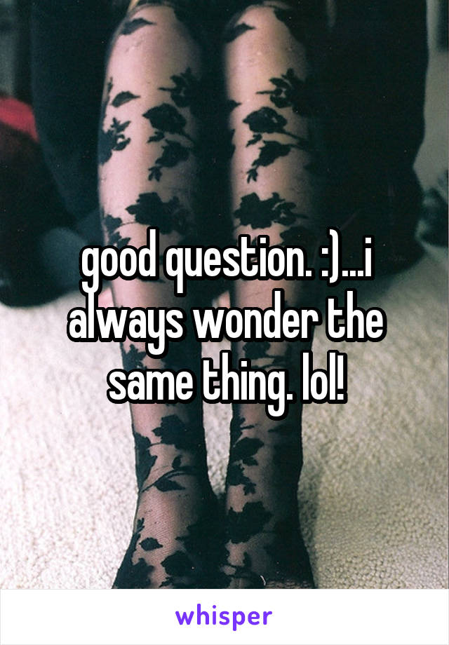 good question. :)...i always wonder the same thing. lol!