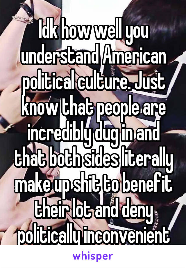 Idk how well you understand American political culture. Just know that people are incredibly dug in and that both sides literally make up shit to benefit their lot and deny politically inconvenient