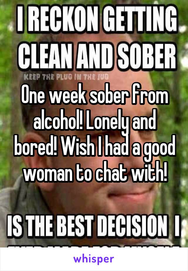 One week sober from alcohol! Lonely and bored! Wish I had a good woman to chat with!