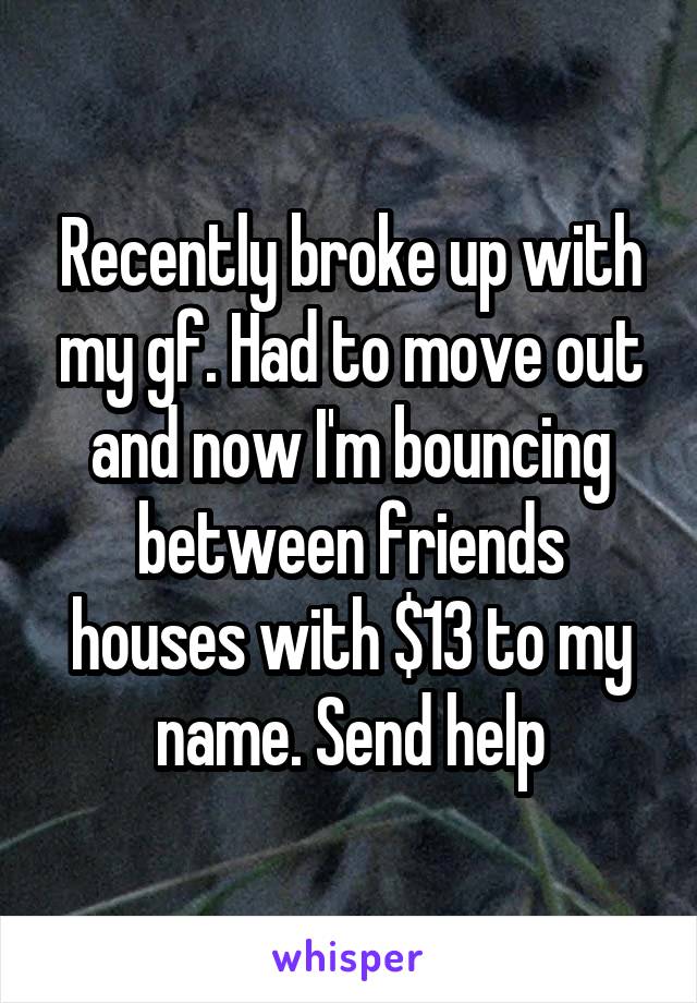 Recently broke up with my gf. Had to move out and now I'm bouncing between friends houses with $13 to my name. Send help