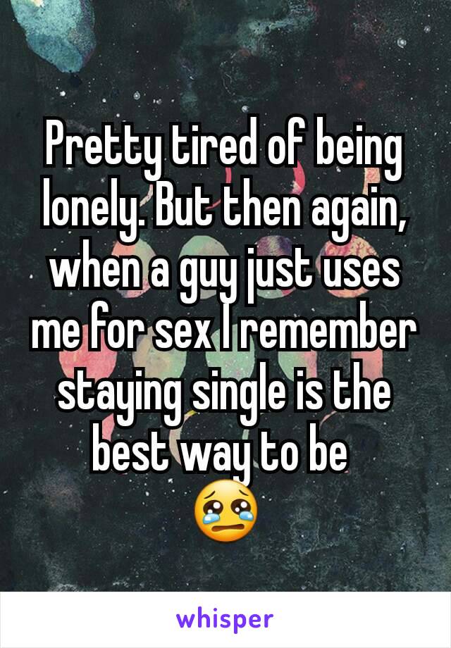 Pretty tired of being lonely. But then again, when a guy just uses me for sex I remember staying single is the best way to be 
😢