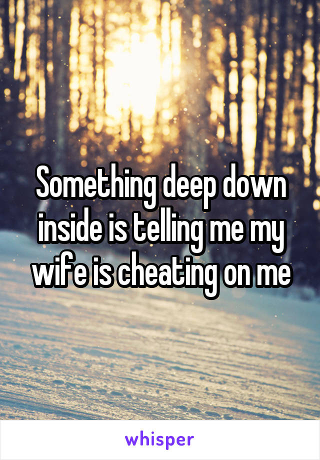 Something deep down inside is telling me my wife is cheating on me