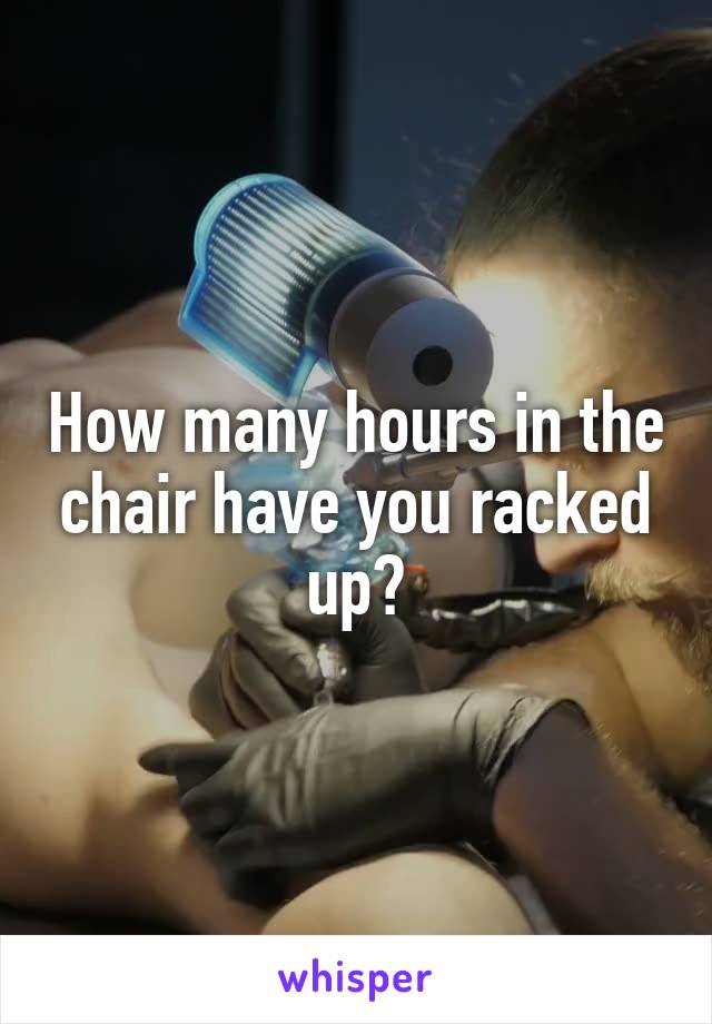 How many hours in the chair have you racked up?