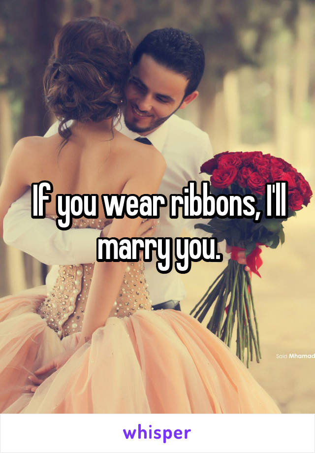 If you wear ribbons, I'll marry you.