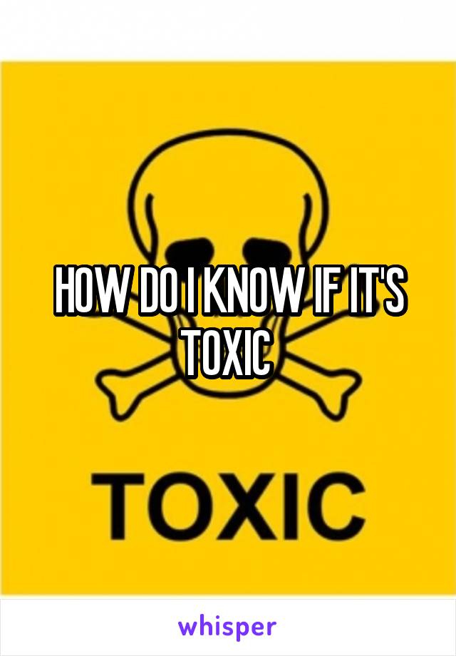 HOW DO I KNOW IF IT'S TOXIC 