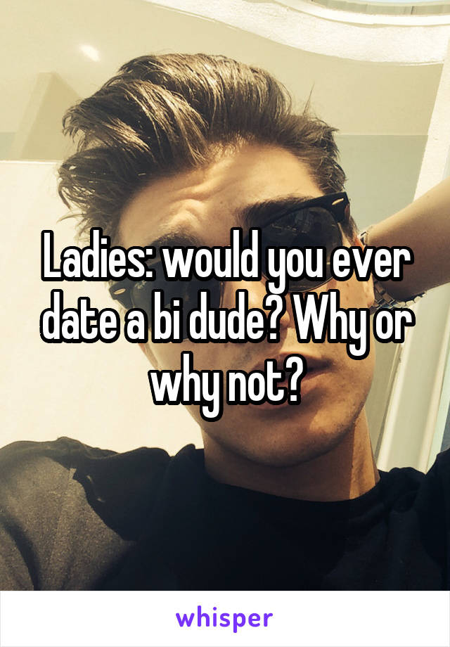 Ladies: would you ever date a bi dude? Why or why not?