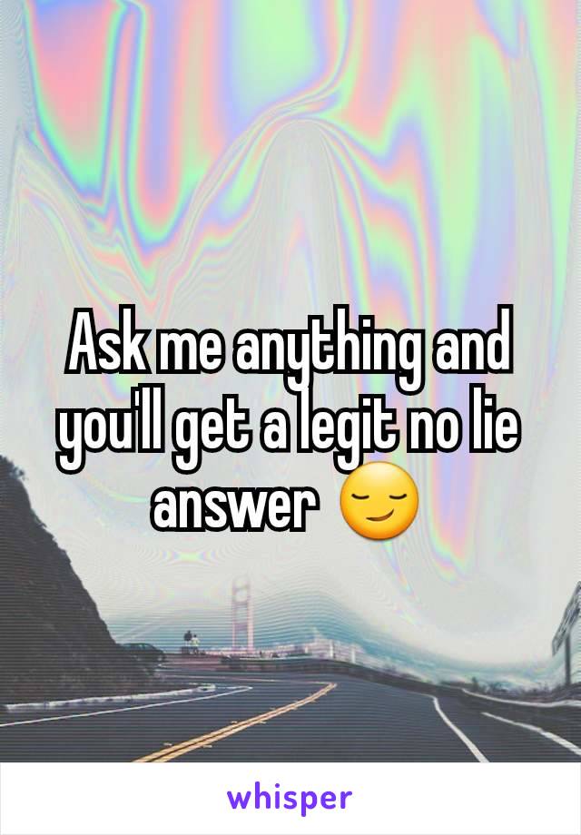 Ask me anything and you'll get a legit no lie answer 😏