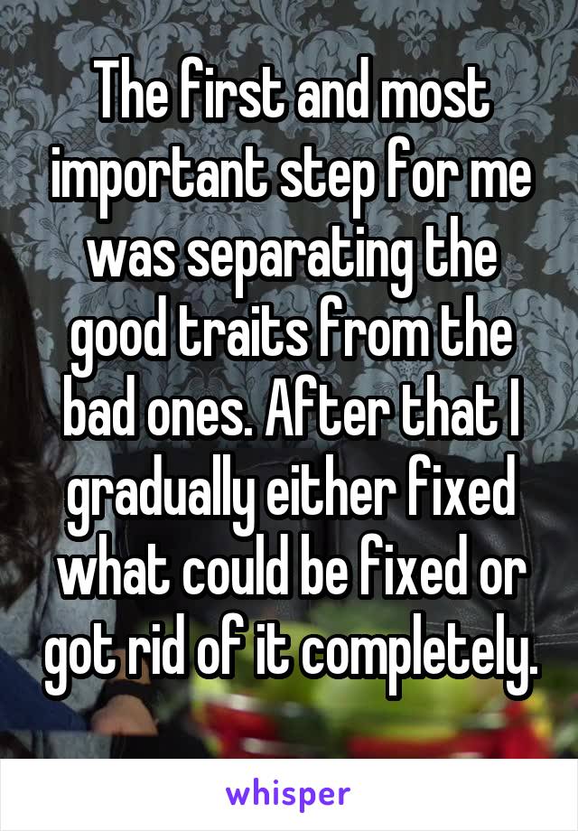 The first and most important step for me was separating the good traits from the bad ones. After that I gradually either fixed what could be fixed or got rid of it completely. 