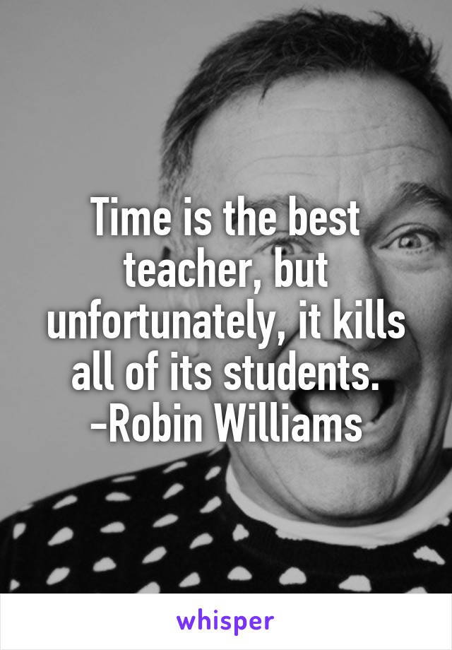 Time is the best teacher, but unfortunately, it kills all of its students.
-Robin Williams