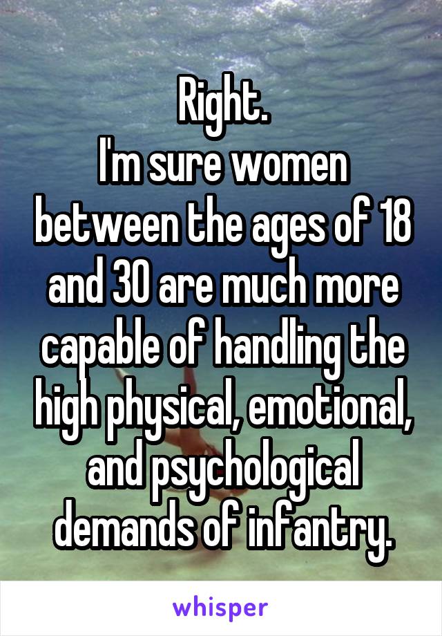 Right.
I'm sure women between the ages of 18 and 30 are much more capable of handling the high physical, emotional, and psychological demands of infantry.