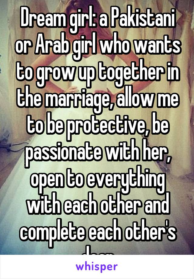 Dream girl: a Pakistani or Arab girl who wants to grow up together in the marriage, allow me to be protective, be passionate with her, open to everything with each other and complete each other's dean