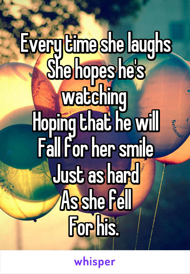 Every time she laughs
She hopes he's watching 
Hoping that he will
Fall for her smile
Just as hard
As she fell
For his. 