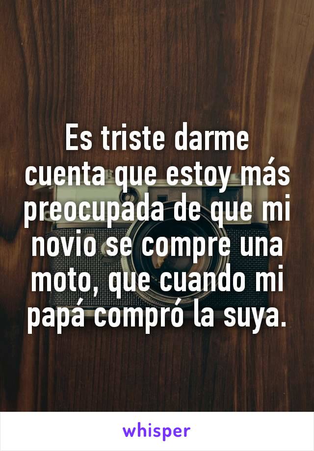 Es triste darme cuenta que estoy más preocupada de que mi novio se compre una moto, que cuando mi papá compró la suya.