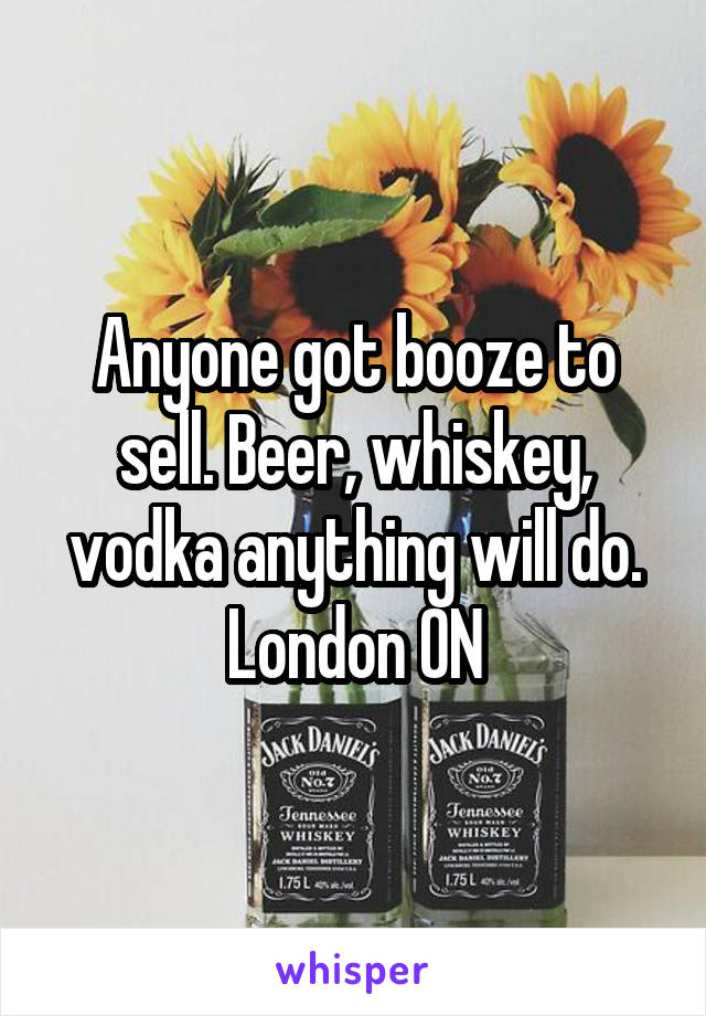 Anyone got booze to sell. Beer, whiskey, vodka anything will do.
London ON