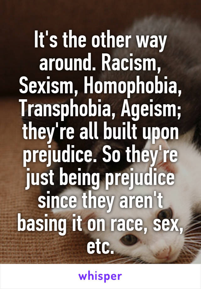 It's the other way around. Racism, Sexism, Homophobia, Transphobia, Ageism; they're all built upon prejudice. So they're just being prejudice since they aren't basing it on race, sex, etc.