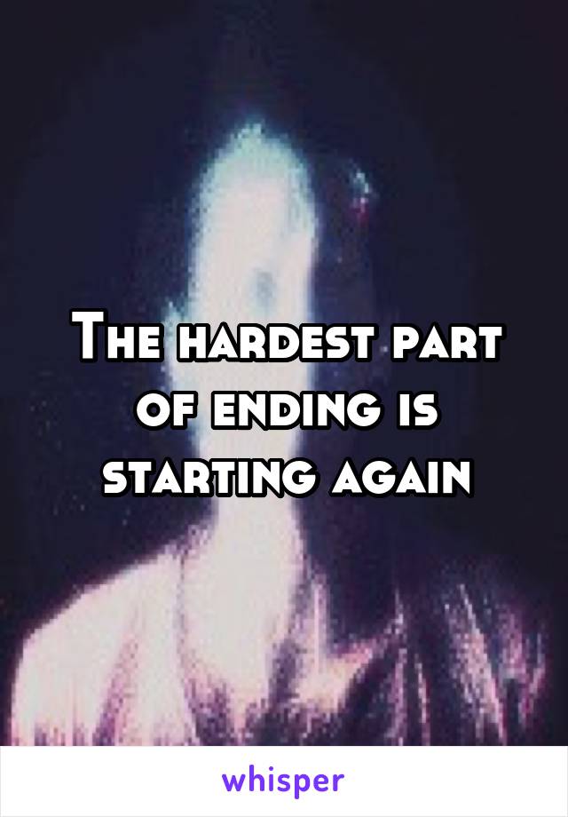 The hardest part of ending is starting again