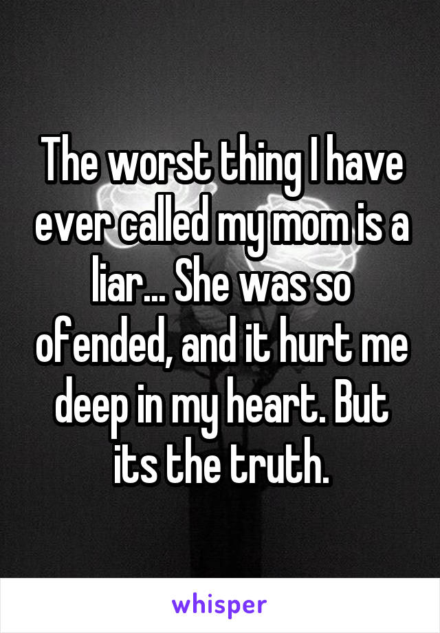 The worst thing I have ever called my mom is a liar... She was so ofended, and it hurt me deep in my heart. But its the truth.