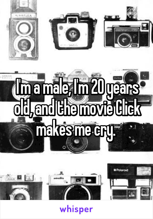 I'm a male, I'm 20 years old, and the movie Click makes me cry. 