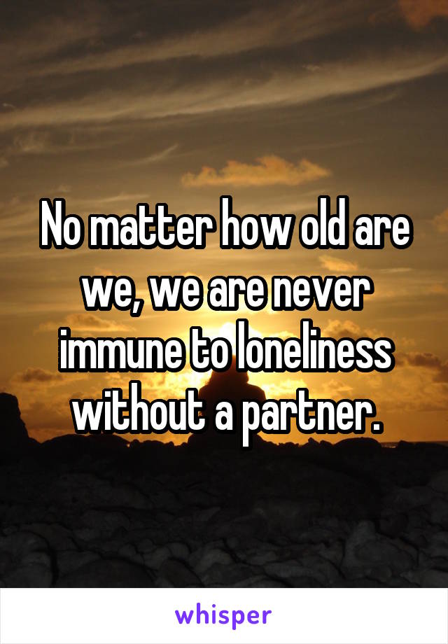 No matter how old are we, we are never immune to loneliness without a partner.