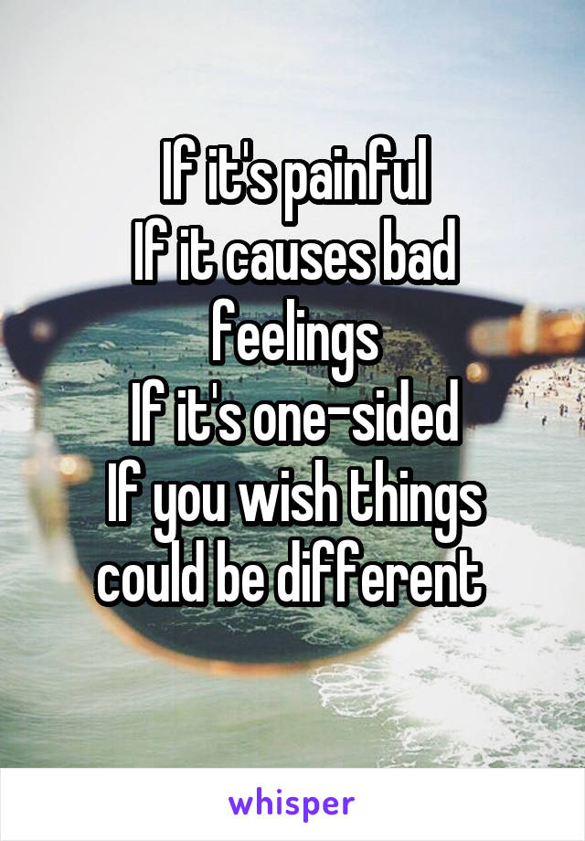 If it's painful
If it causes bad feelings
If it's one-sided
If you wish things could be different 
