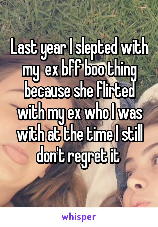 Last year I slepted with my  ex bff boo thing because she flirted with my ex who I was with at the time I still don't regret it 
