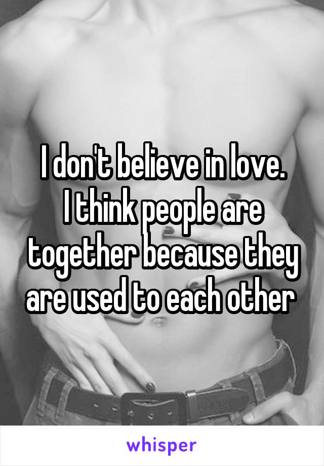 I don't believe in love.
I think people are together because they are used to each other 