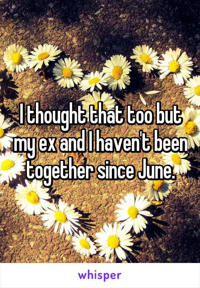 I thought that too but my ex and I haven't been together since June.