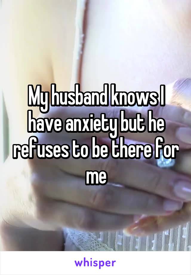 My husband knows I have anxiety but he refuses to be there for me