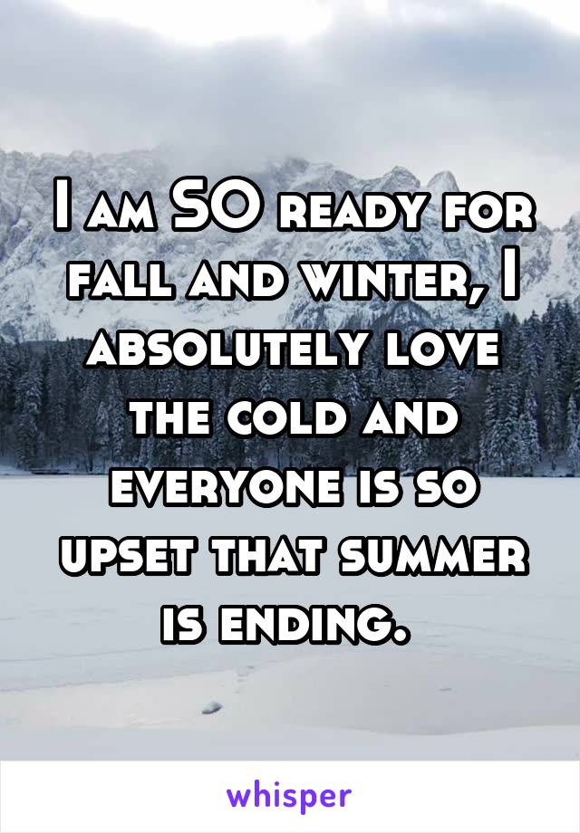 I am SO ready for fall and winter, I absolutely love the cold and everyone is so upset that summer is ending. 