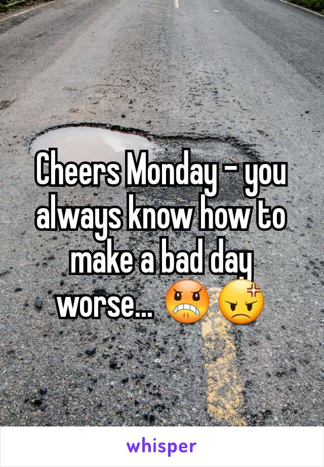Cheers Monday - you always know how to make a bad day worse... 😠😡