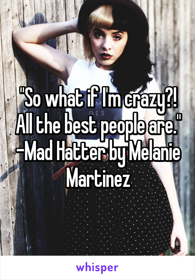 "So what if I'm crazy?! All the best people are." -Mad Hatter by Melanie Martinez