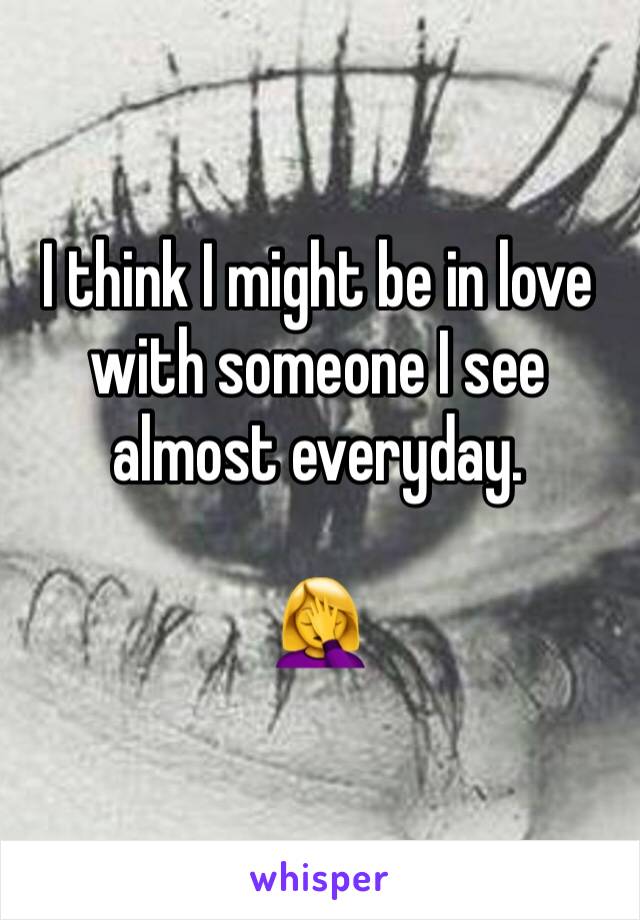 I think I might be in love with someone I see almost everyday.  

🤦‍♀️