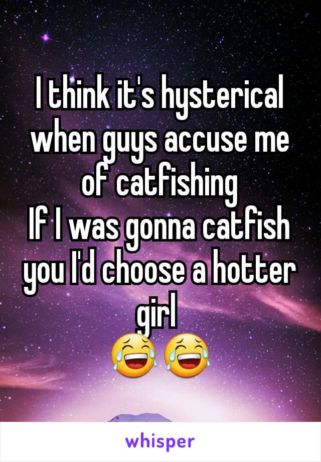 I think it's hysterical when guys accuse me of catfishing
If I was gonna catfish you I'd choose a hotter girl 
😂😂