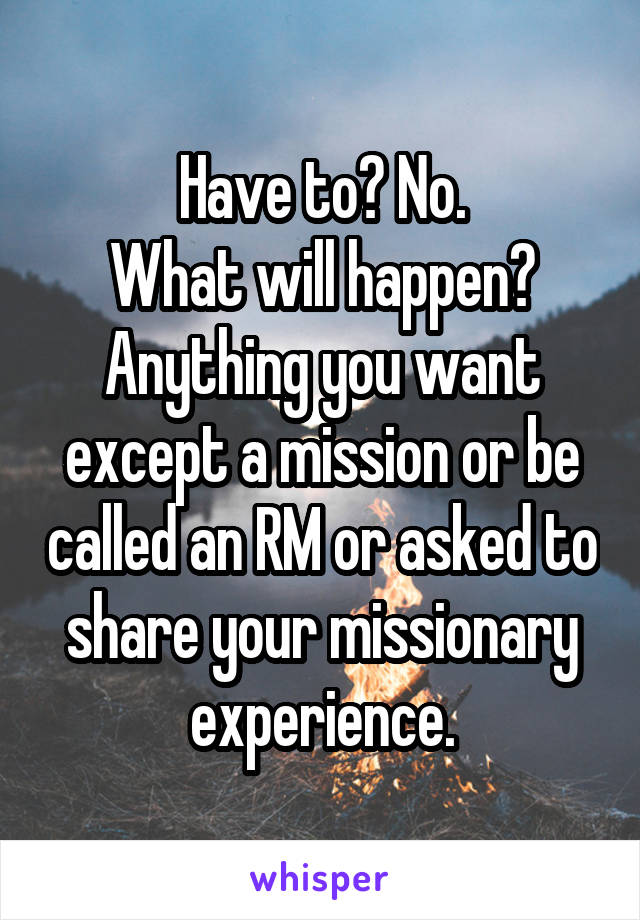 Have to? No.
What will happen?
Anything you want except a mission or be called an RM or asked to share your missionary experience.