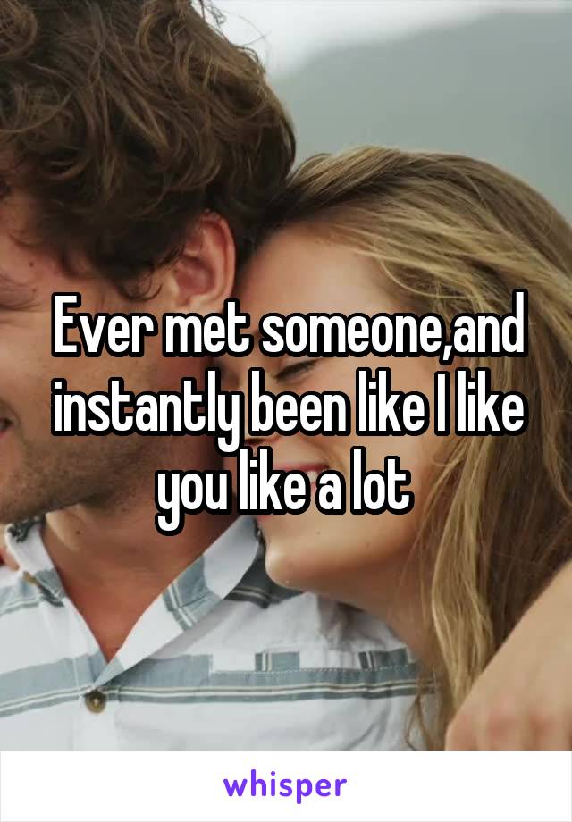 Ever met someone,and instantly been like I like you like a lot 