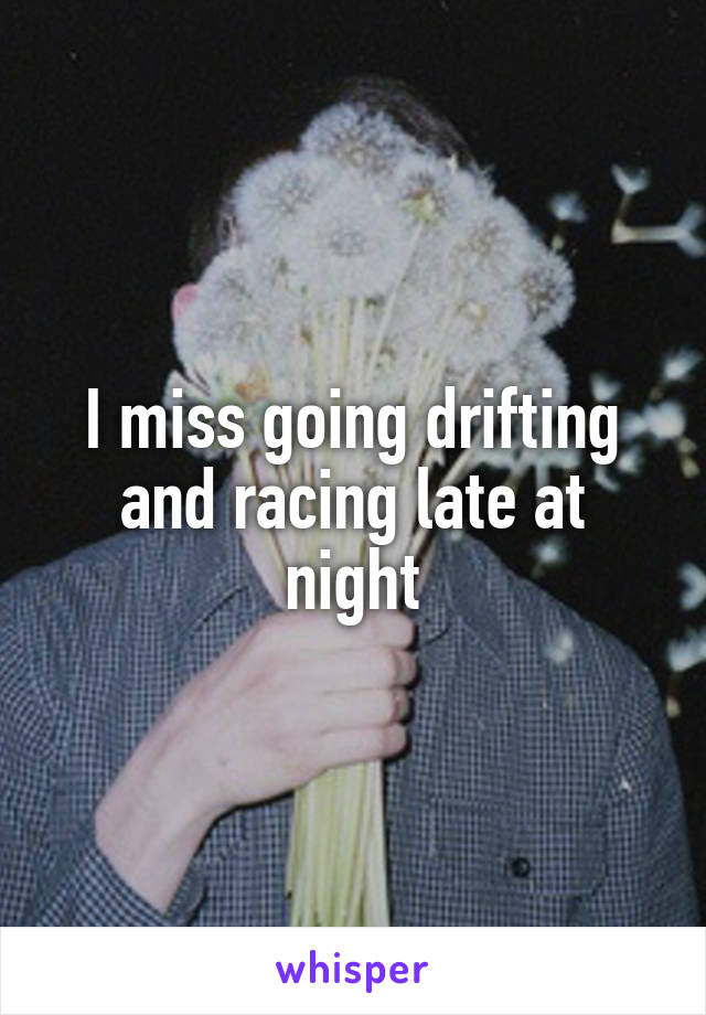 I miss going drifting and racing late at night