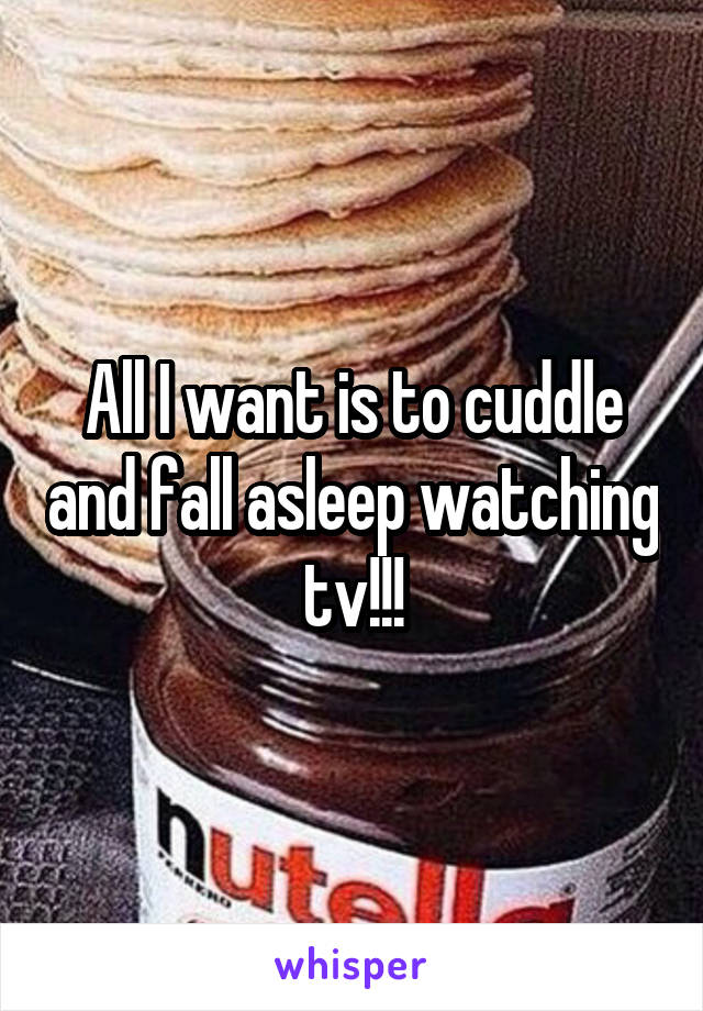 All I want is to cuddle and fall asleep watching tv!!!