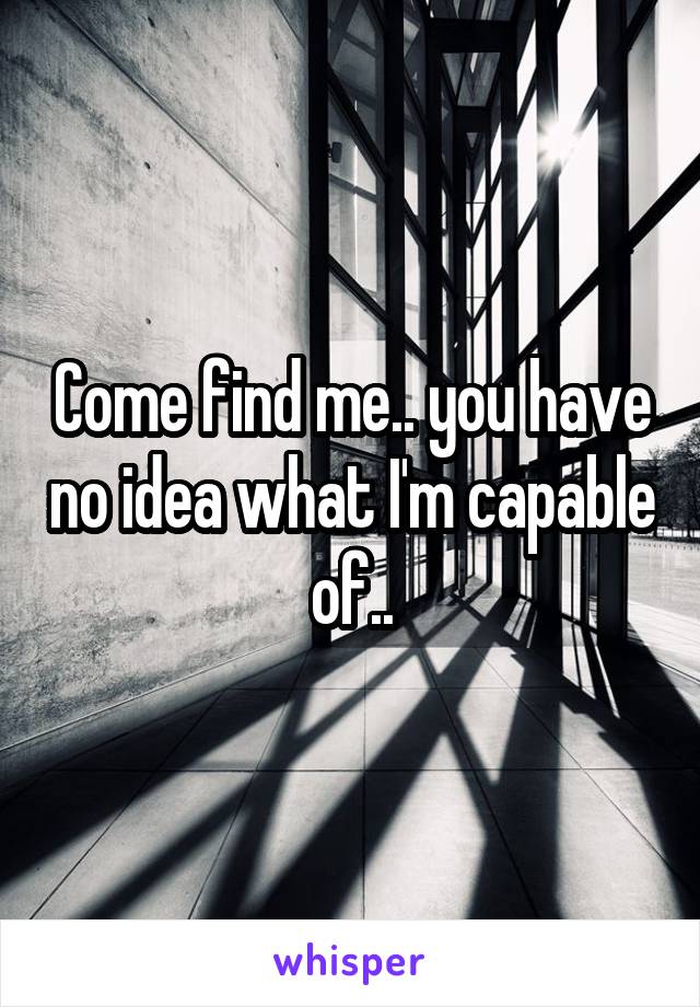 Come find me.. you have no idea what I'm capable of..