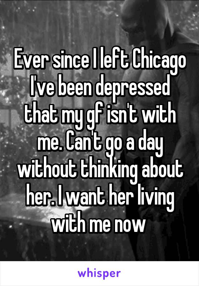 Ever since I left Chicago I've been depressed that my gf isn't with me. Can't go a day without thinking about her. I want her living with me now 