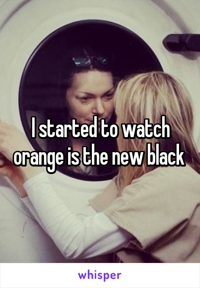 I started to watch orange is the new black 