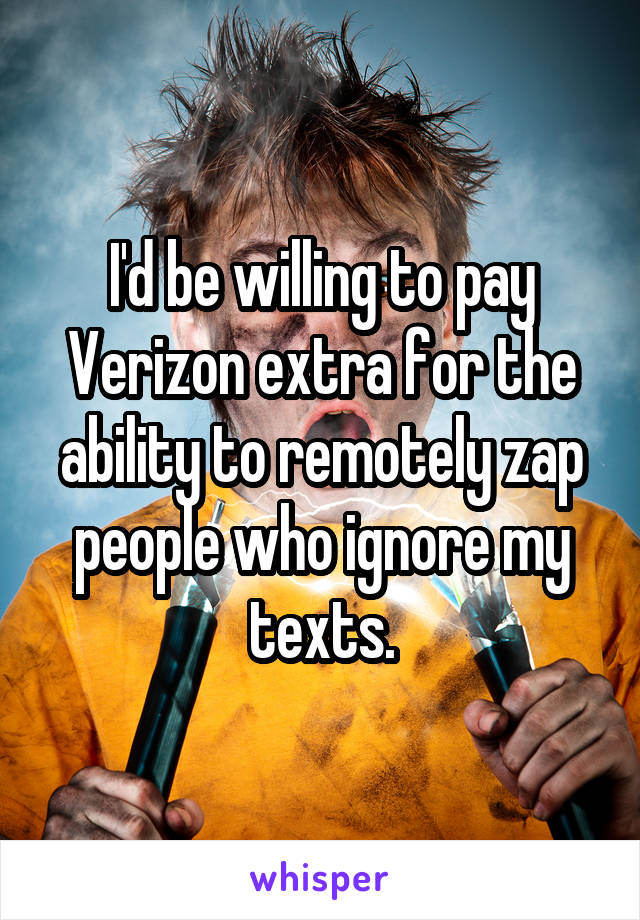 I'd be willing to pay Verizon extra for the ability to remotely zap people who ignore my texts.