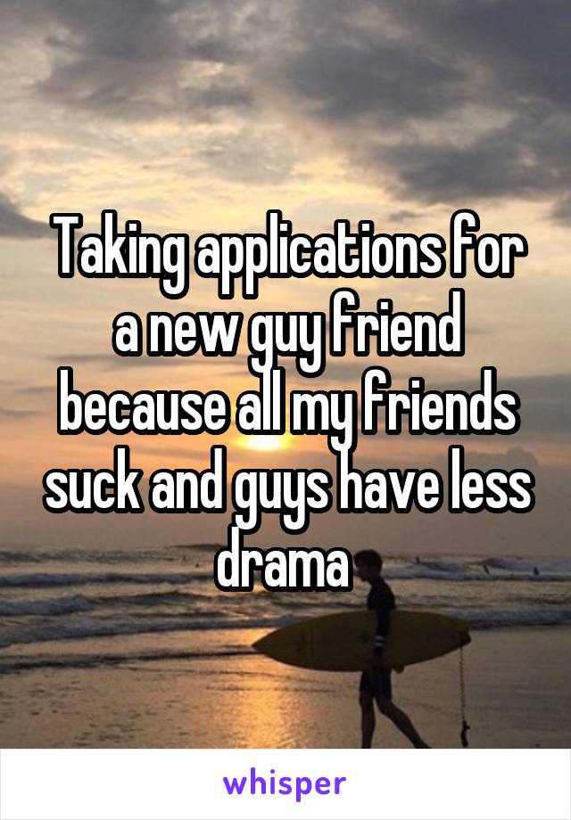 Taking applications for a new guy friend because all my friends suck and guys have less drama 