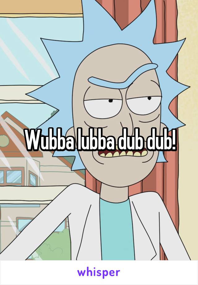 Wubba lubba dub dub!