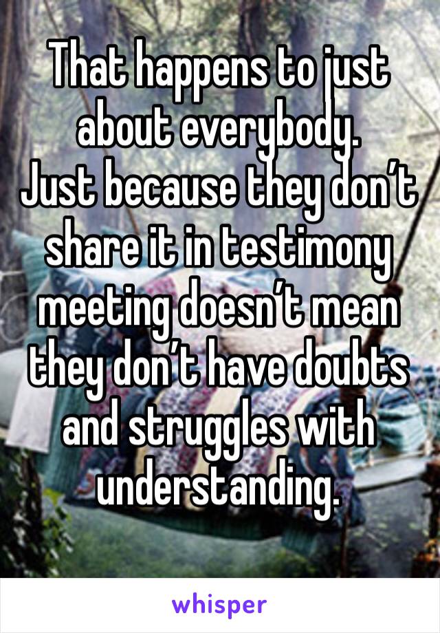 That happens to just about everybody. 
Just because they don’t share it in testimony meeting doesn’t mean they don’t have doubts and struggles with understanding.