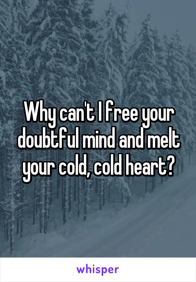 Why can't I free your doubtful mind and melt your cold, cold heart?