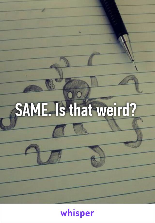SAME. Is that weird? 